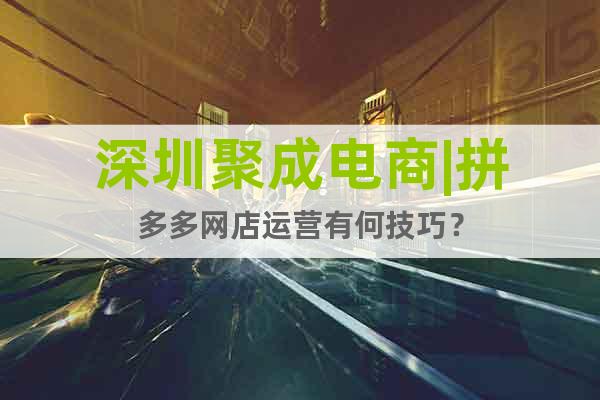 深圳聚成电商|拼多多网店运营有何技巧？