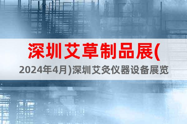 深圳艾草制品展(2024年4月)深圳艾灸仪器设备展览会