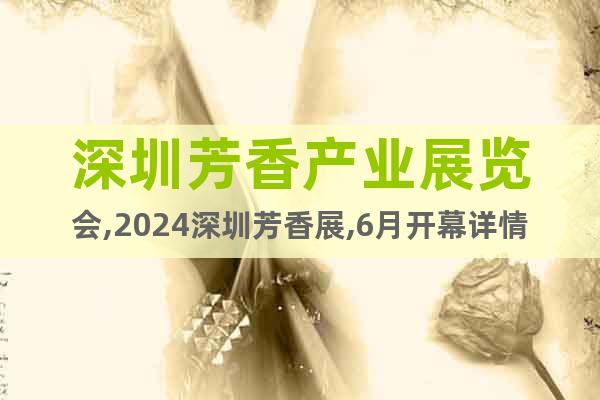 深圳芳香产业展览会,2024深圳芳香展,6月开幕详情
