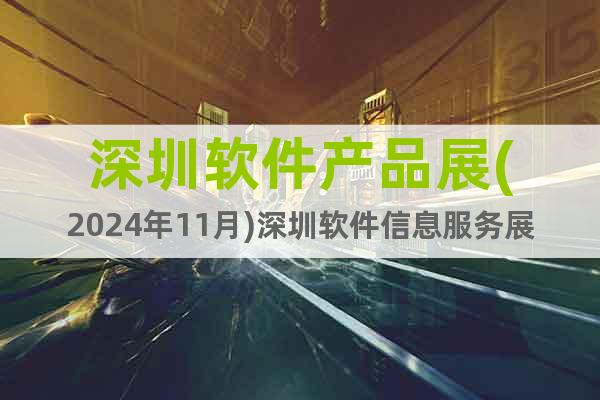 深圳軟件產品展(2024年11月)深圳軟件信息服務展會