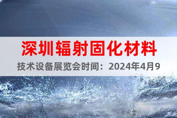深圳辐射固化材料技术设备展览会时间：2024年4月9-11日