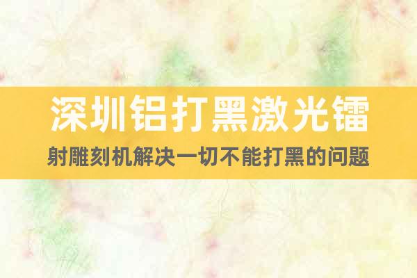 深圳鋁打黑激光鐳射雕刻機解決一切不能打黑的問題