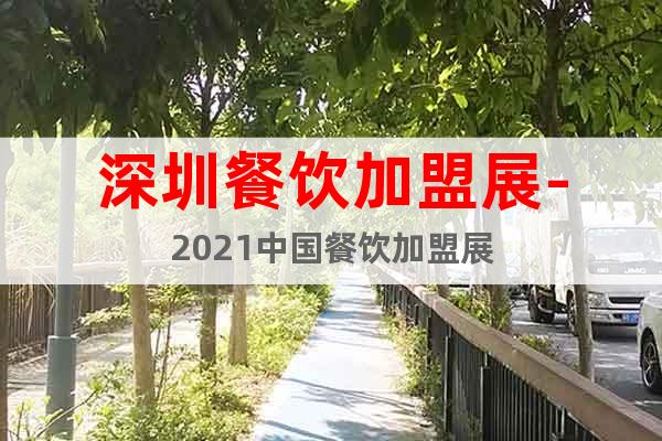 深圳餐饮加盟展-2021中国餐饮加盟展