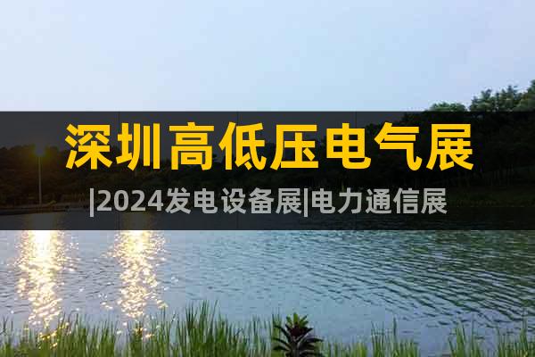 深圳高低压电气展|2024发电设备展|电力通信展