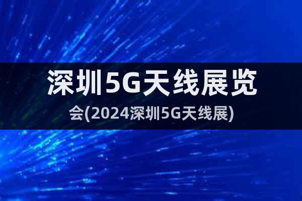 深圳5G天线展览会(2024深圳5G天线展)
