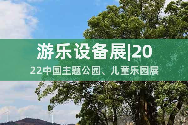 游乐设备展|2022中国主题公园、儿童乐园展