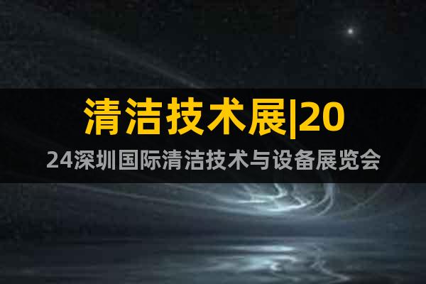 清洁技术展|2024深圳国际清洁技术与设备展览会