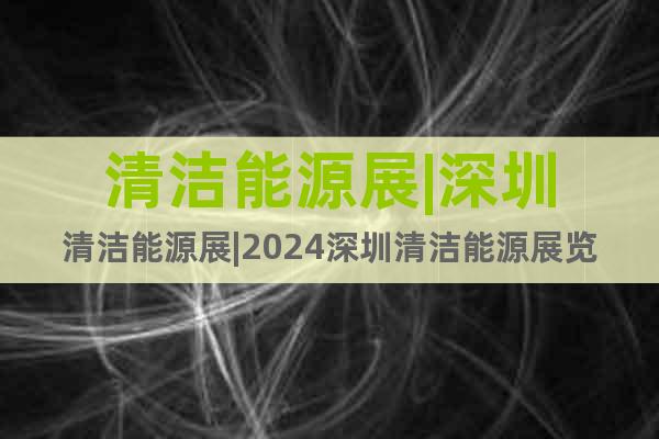 清潔能源展|深圳清潔能源展|2024深圳清潔能源展覽會