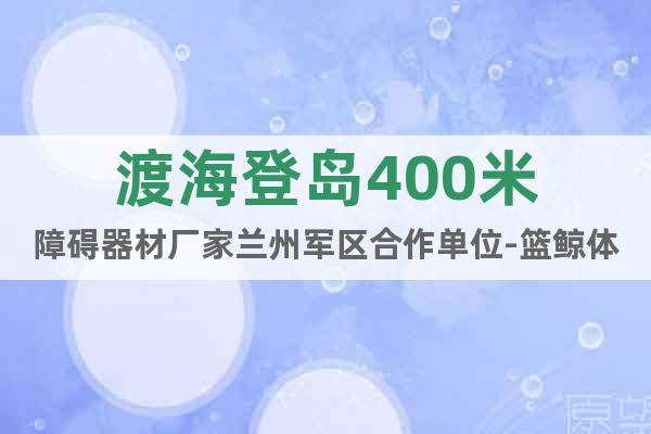 渡海登島400米障礙器材廠家蘭州軍區(qū)合作單位-籃鯨體育