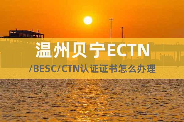 温州贝宁ECTN/BESC/CTN认证证书怎么办理