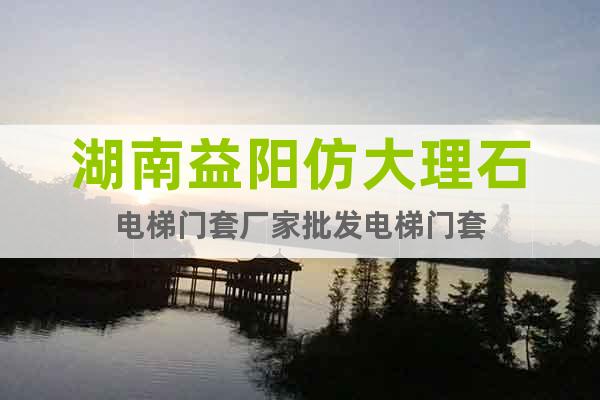 湖南益陽仿大理石電梯門套廠家批發(fā)電梯門套
