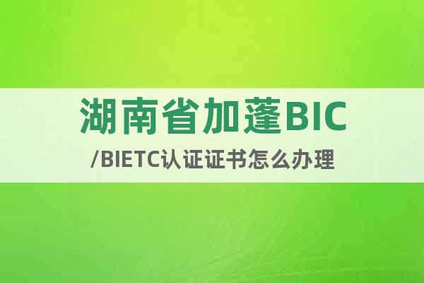 湖南省加蓬BIC/BIETC认证证书怎么办理