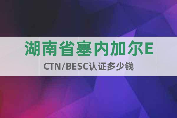 湖南省塞内加尔ECTN/BESC认证多少钱