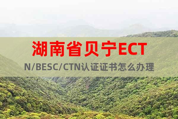 湖南省贝宁ECTN/BESC/CTN认证证书怎么办理