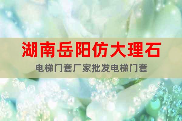 湖南岳陽仿大理石電梯門套廠家批發(fā)電梯門套