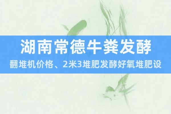 湖南常德牛糞發(fā)酵翻堆機(jī)價(jià)格、2米3堆肥發(fā)酵好氧堆肥設(shè)備