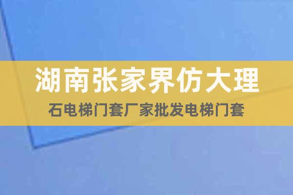 湖南張家界仿大理石電梯門套廠家批發(fā)電梯門套