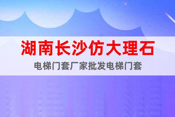湖南長沙仿大理石電梯門套廠家批發(fā)電梯門套