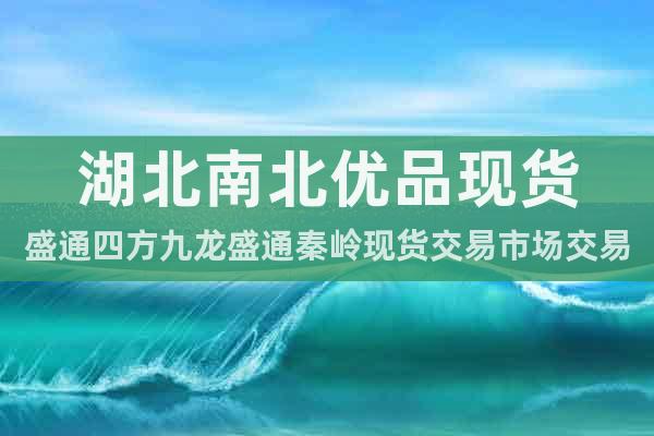 湖北南北優(yōu)品現(xiàn)貨盛通四方九龍盛通秦嶺現(xiàn)貨交易市場(chǎng)交易