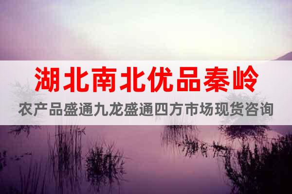 湖北南北优品秦岭农产品盛通九龙盛通四方市场现货咨询