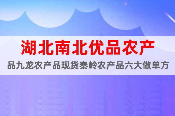 湖北南北優(yōu)品農(nóng)產(chǎn)品九龍農(nóng)產(chǎn)品現(xiàn)貨秦嶺農(nóng)產(chǎn)品六大做單方法