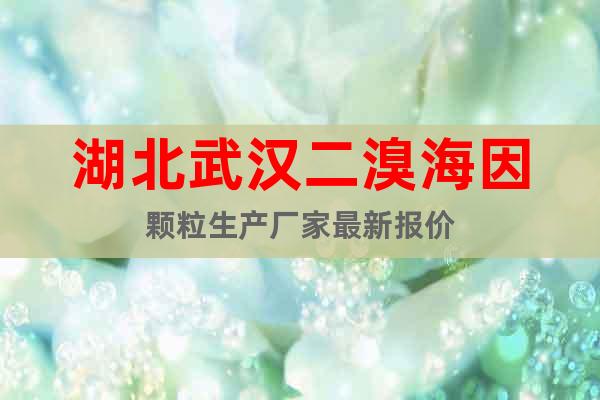 湖北武漢二溴海因顆粒生產(chǎn)廠(chǎng)家最新報(bào)價(jià)