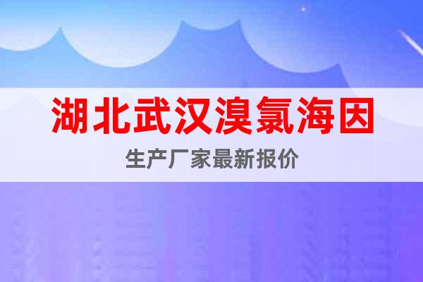 湖北武漢溴氯海因生產(chǎn)廠(chǎng)家最新報(bào)價(jià)