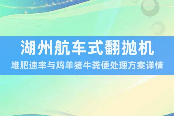湖州航車式翻拋機堆肥速率與雞羊豬牛糞便處理方案詳情