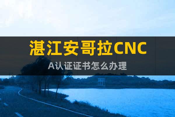 湛江安哥拉CNCA认证证书怎么办理