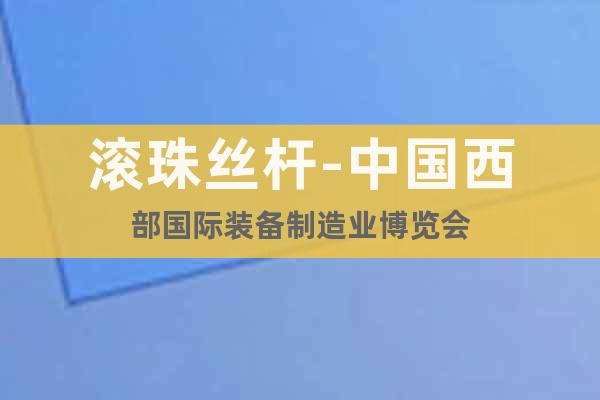 滾珠絲桿-中國(guó)西部國(guó)際裝備制造業(yè)博覽會(huì)