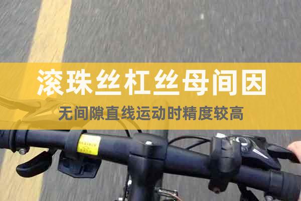 滾珠絲杠絲母間因無間隙直線運(yùn)動時精度較高