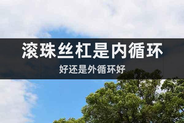 滾珠絲杠是內(nèi)循環(huán)好還是外循環(huán)好