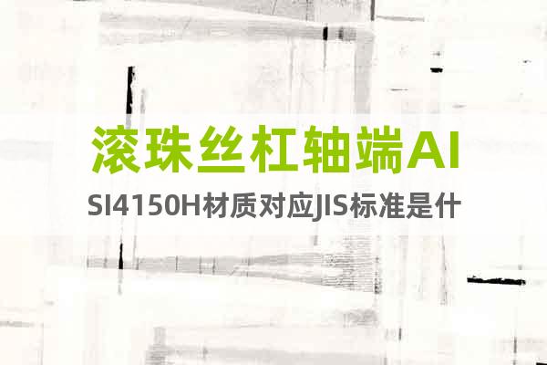 滾珠絲杠軸端AISI4150H材質(zhì)對(duì)應(yīng)JIS標(biāo)準(zhǔn)是什么？