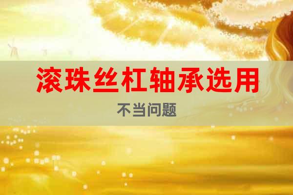 滾珠絲杠軸承選用不當(dāng)問題
