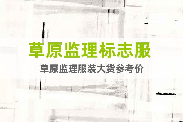 草原監(jiān)理標志服 草原監(jiān)理服裝大貨參考價
