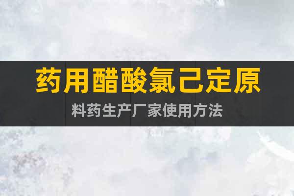藥用醋酸氯己定原料藥生產(chǎn)廠家使用方法