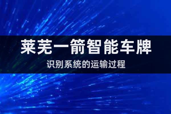 萊蕪一箭智能車牌識(shí)別系統(tǒng)的運(yùn)輸過(guò)程