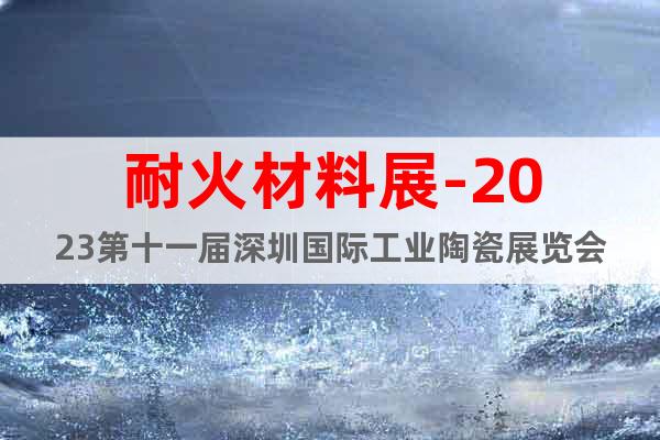 耐火材料展-2023第十一届深圳国际工业陶瓷展览会