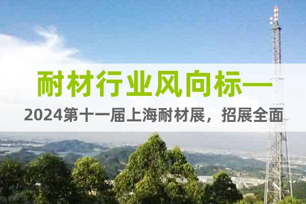 耐材行业风向标—2024第十一届上海耐材展，招展全面启动