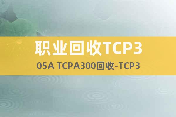 职业回收TCP305A TCPA300回收-TCP305A