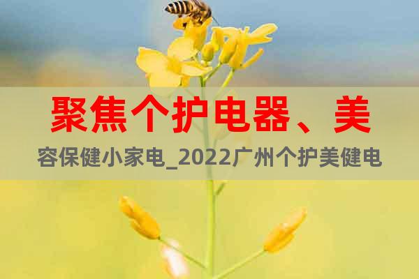 聚焦个护电器、美容保健小家电_2022广州个护美健电器展览会