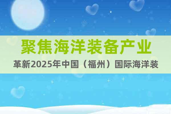 聚焦海洋裝備產業(yè)革新2025年中國（福州）國際海洋裝備博覽會