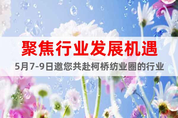 聚焦行業(yè)發(fā)展機遇5月7-9日邀您共赴柯橋紡業(yè)圈的行業(yè)年度盛會