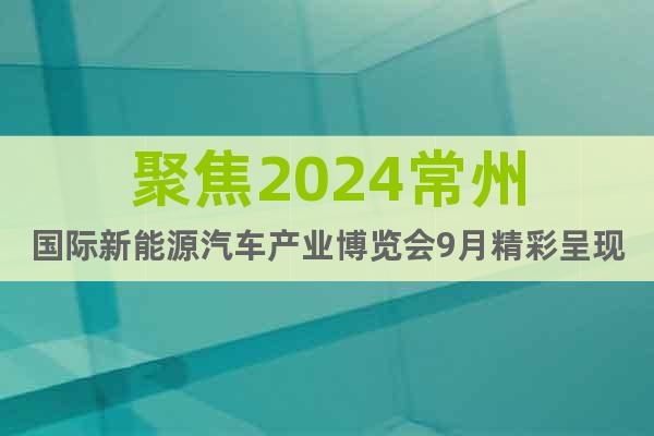 聚焦2024常州國(guó)際新能源汽車產(chǎn)業(yè)博覽會(huì)9月精彩呈現(xiàn)