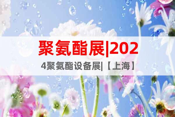 聚氨酯展|2024聚氨酯设备展|【上海】