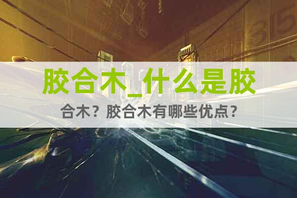 膠合木_什么是膠合木？膠合木有哪些優(yōu)點？
