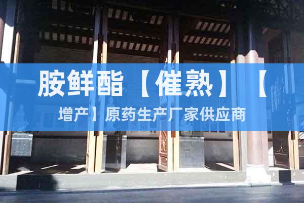 胺鮮酯【催熟】【增產(chǎn)】原藥生產(chǎn)廠家供應(yīng)商
