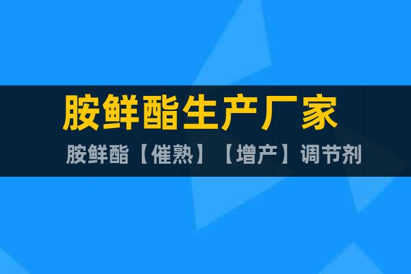 胺鮮酯生產(chǎn)廠家    胺鮮酯【催熟】【增產(chǎn)】調(diào)節(jié)劑