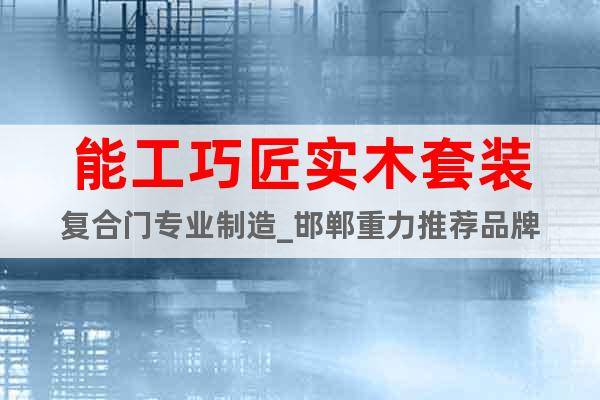 能工巧匠實(shí)木套裝復(fù)合門(mén)專(zhuān)業(yè)制造_邯鄲重力推薦品牌