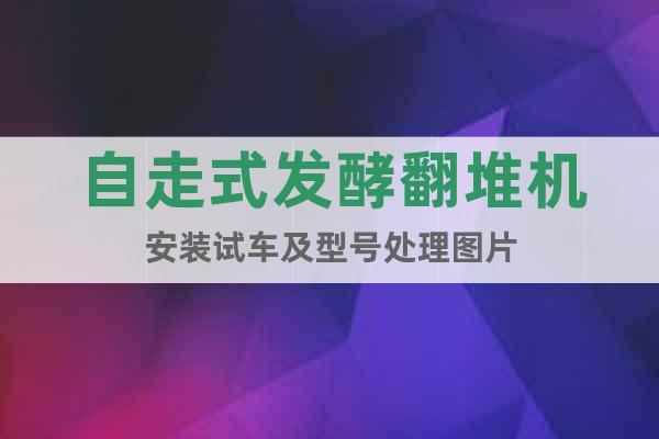 自走式發(fā)酵翻堆機安裝試車及型號處理圖片